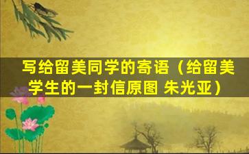 写给留美同学的寄语（给留美学生的一封信原图 朱光亚）